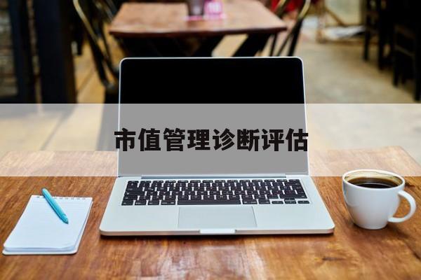 市值管理诊断评估(市值评估用什么方法评估)萍乡市