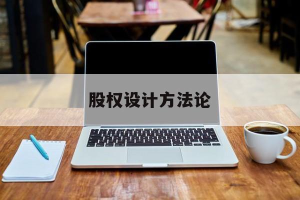 股权设计方法论(股权设计的主要原则)萍乡市