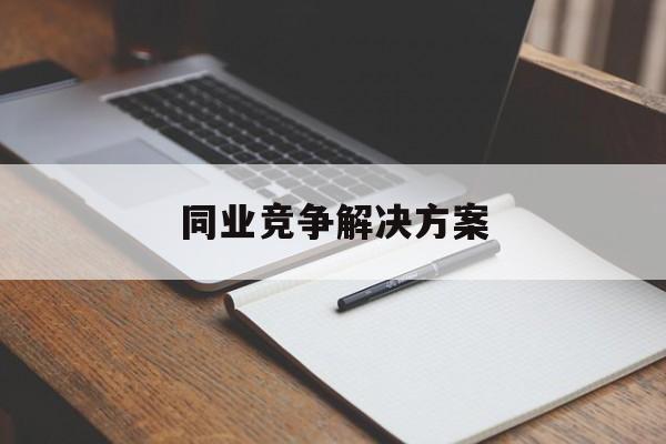 同业竞争解决方案(同业竞争解决方案怎么写)萍乡市