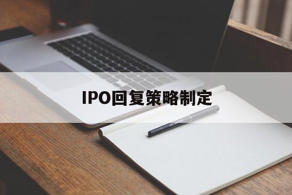 IPO回复策略制定(ipo回复策略制定者是谁)萍乡市