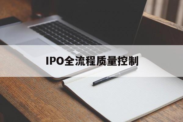 IPO全流程质量控制(ipo全流程质量控制是什么)萍乡市