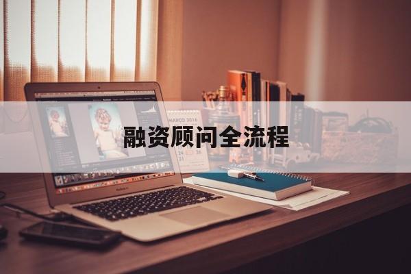 融资顾问全流程(融资顾问工作怎么样)萍乡市