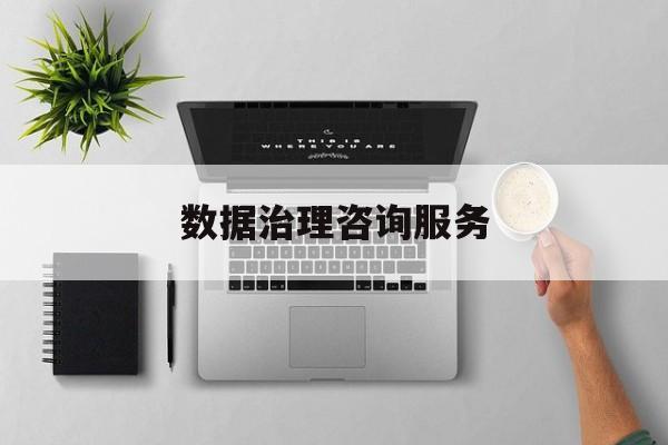 数据治理咨询服务(数据治理是什么工作)萍乡市